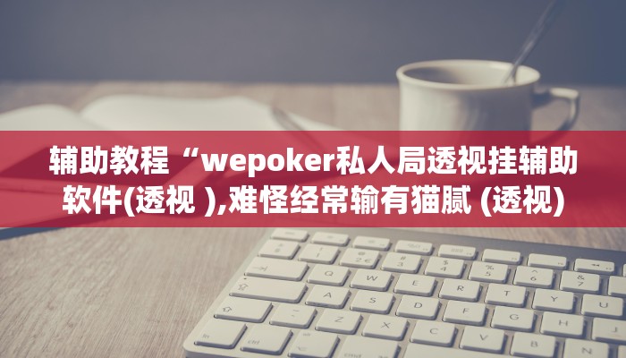 辅助教程“wepoker私人局透视挂辅助软件(透视 ),难怪经常输有猫腻 (透视)