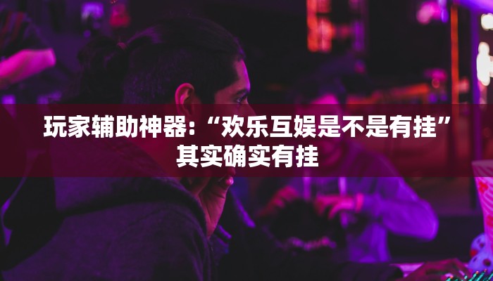 玩家辅助神器:“欢乐互娱是不是有挂”其实确实有挂