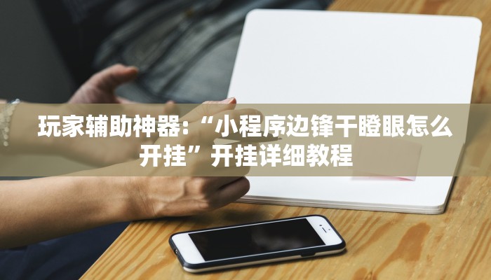 玩家辅助神器:“小程序边锋干瞪眼怎么开挂”开挂详细教程