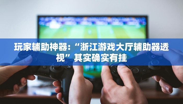 玩家辅助神器:“浙江游戏大厅辅助器透视”其实确实有挂 玩家辅助神器:“浙江游戏大厅辅助器透视”其实确实有挂