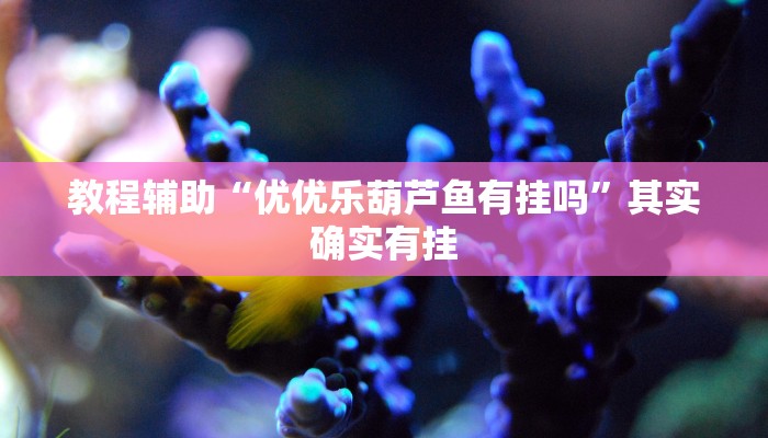 教程辅助“优优乐葫芦鱼有挂吗”其实确实有挂 教程辅助“优优乐葫芦鱼有挂吗”其实确实有挂