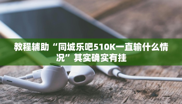 教程辅助“同城乐吧510K一直输什么情况”其实确实有挂