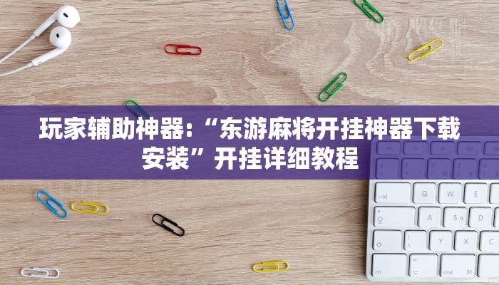 玩家辅助神器:“东游麻将开挂神器下载安装”开挂详细教程