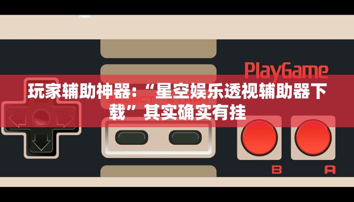 玩家辅助神器:“星空娱乐透视辅助器下载”其实确实有挂