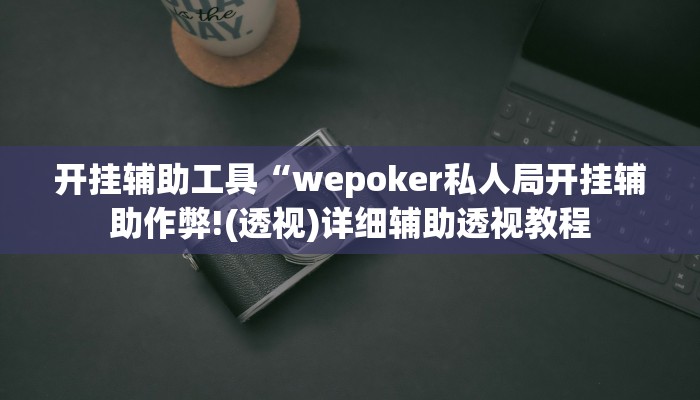 开挂辅助工具“wepoker私人局开挂辅助作弊!(透视)详细辅助透视教程