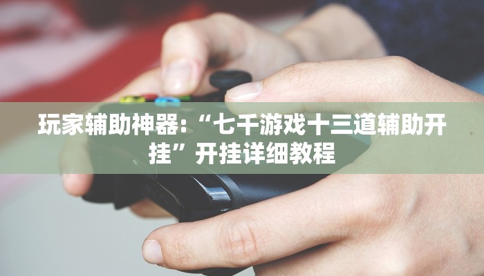 玩家辅助神器:“七千游戏十三道辅助开挂”开挂详细教程