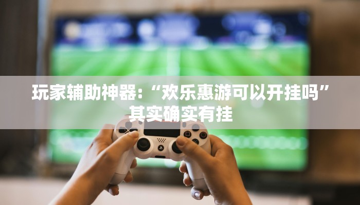 玩家辅助神器:“欢乐惠游可以开挂吗”其实确实有挂